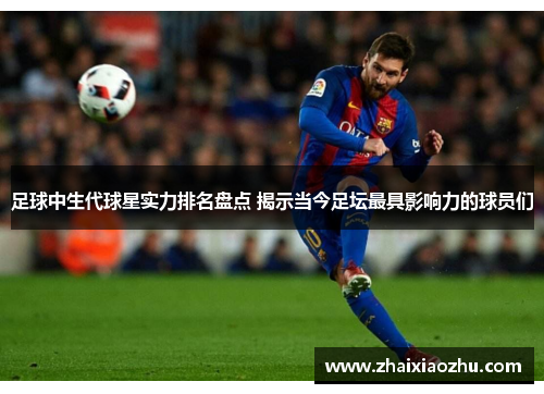 足球中生代球星实力排名盘点 揭示当今足坛最具影响力的球员们