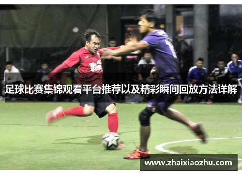 足球比赛集锦观看平台推荐以及精彩瞬间回放方法详解