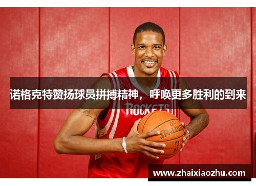 诺格克特赞扬球员拼搏精神，呼唤更多胜利的到来