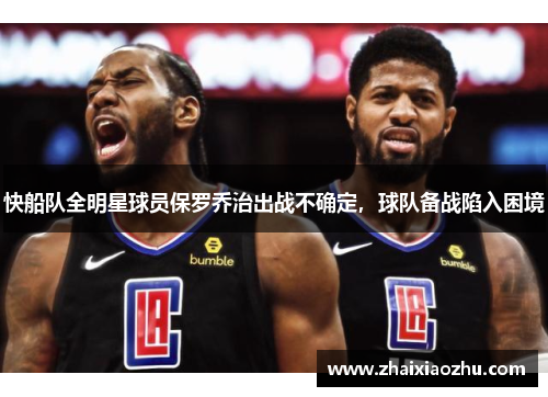 快船队全明星球员保罗乔治出战不确定，球队备战陷入困境