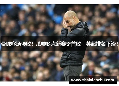 曼城客场惨败！瓜帅多点新赛季首败，英超排名下滑！